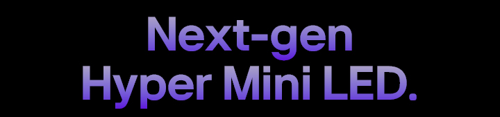 Next-gen Hyper Mini LED.