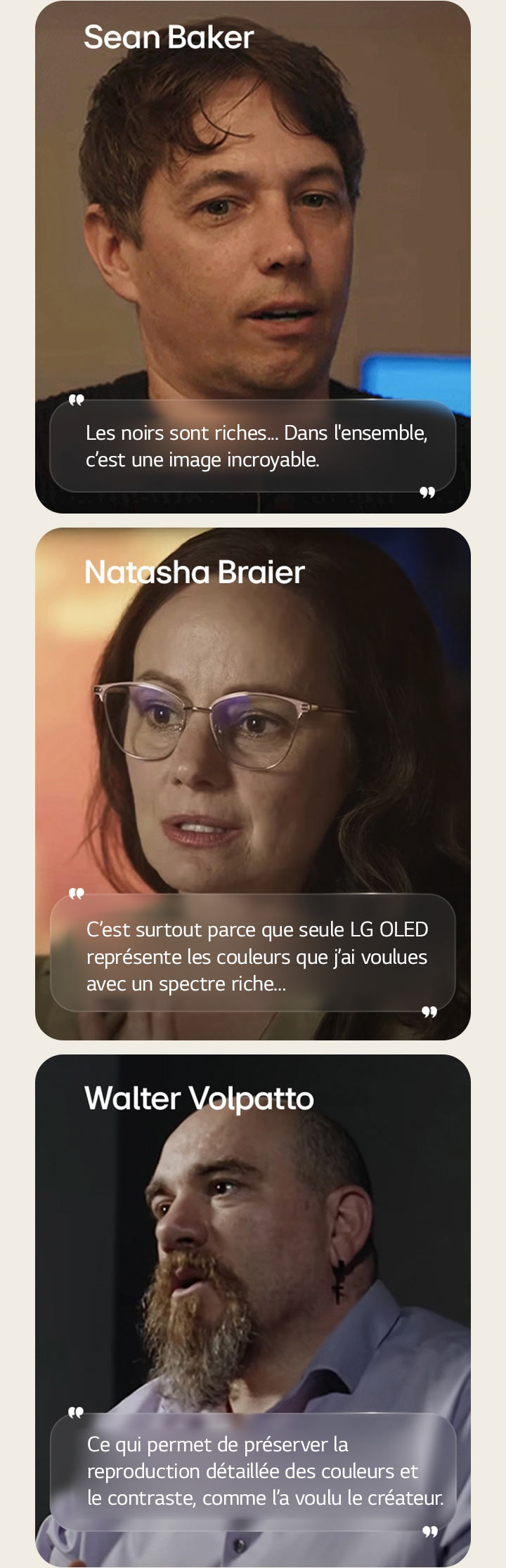 Entretien avec le réalisateur Sean Baker. Sa citation est surlignée. Les noirs sont riches. Dans l’ensemble, c’est une image incroyable.  Entretien avec la directrice de la photographie Natasha Braier. Sa citation est surlignée. C’est surtout parce que seule LG OLED représente les couleurs que j’ai voulues avec un spectre riche.  Entretien avec le directeur de la photographie Walter Volpatto. Sa citation est surlignée. Ce qui permet de préserver la reproduction détaillée des couleurs et le contraste, comme l’a voulu le créateur.